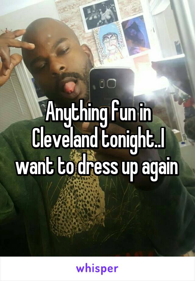 Anything fun in Cleveland tonight..I want to dress up again 