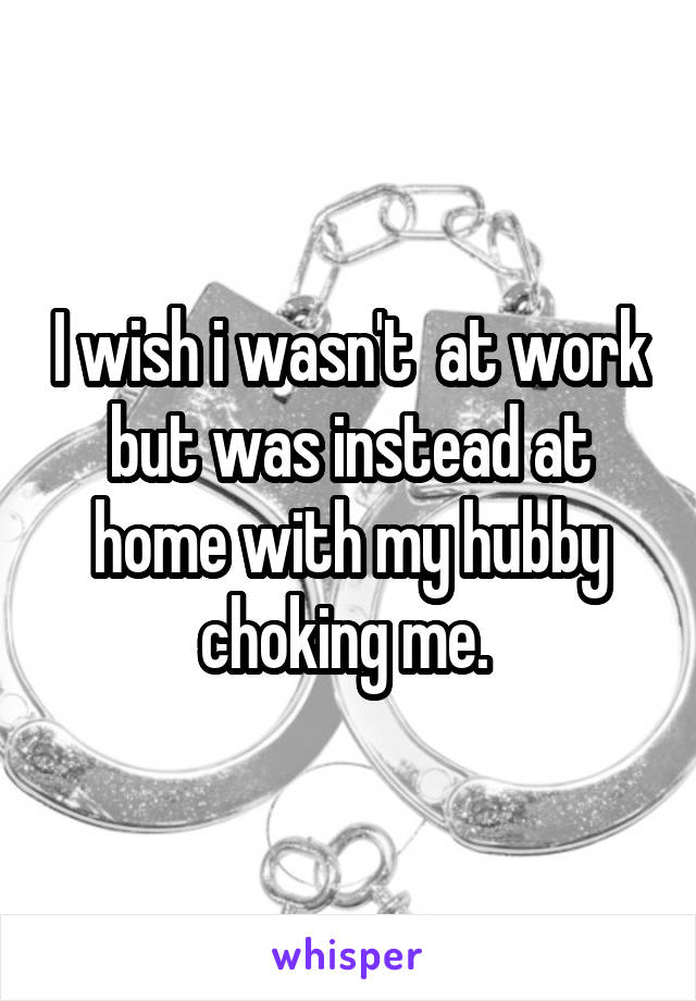 I wish i wasn't  at work but was instead at home with my hubby choking me. 