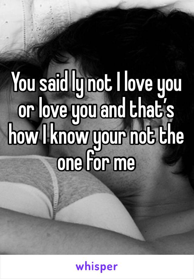 You said ly not I love you or love you and that’s how I know your not the one for me 