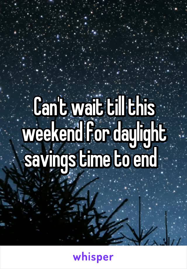 Can't wait till this weekend for daylight savings time to end  