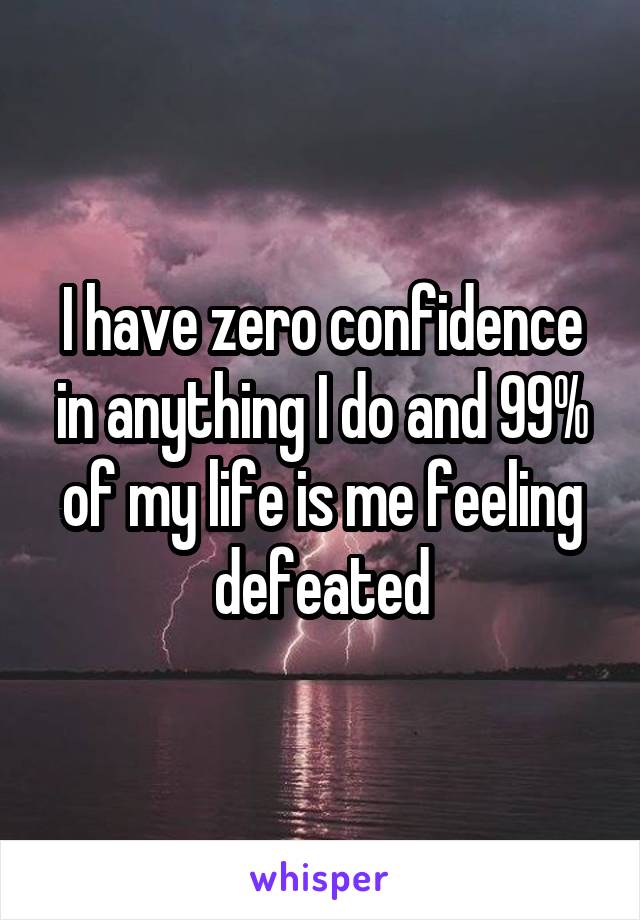 I have zero confidence in anything I do and 99% of my life is me feeling defeated