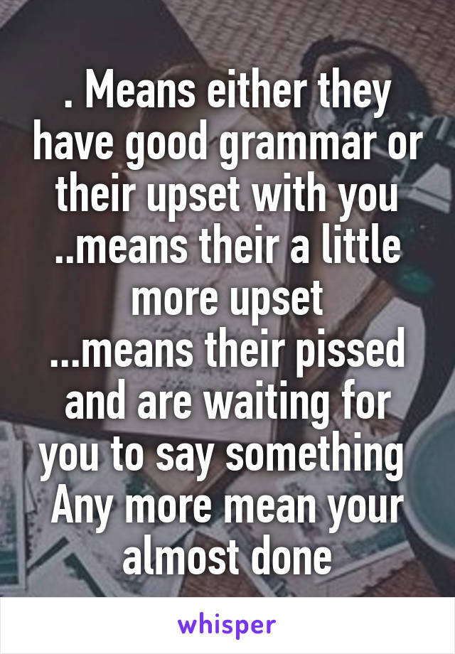 . Means either they have good grammar or their upset with you
..means their a little more upset
...means their pissed and are waiting for you to say something 
Any more mean your almost done