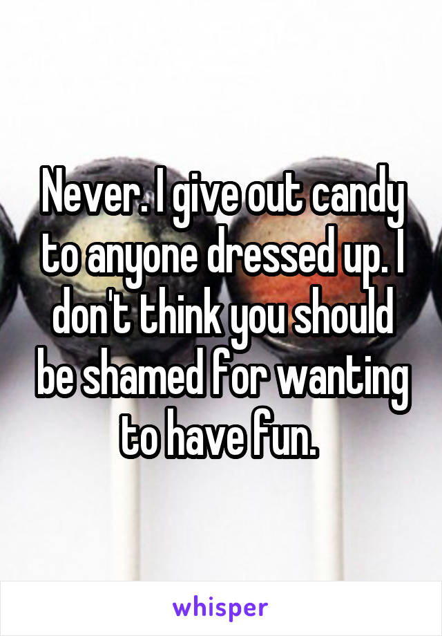 Never. I give out candy to anyone dressed up. I don't think you should be shamed for wanting to have fun. 