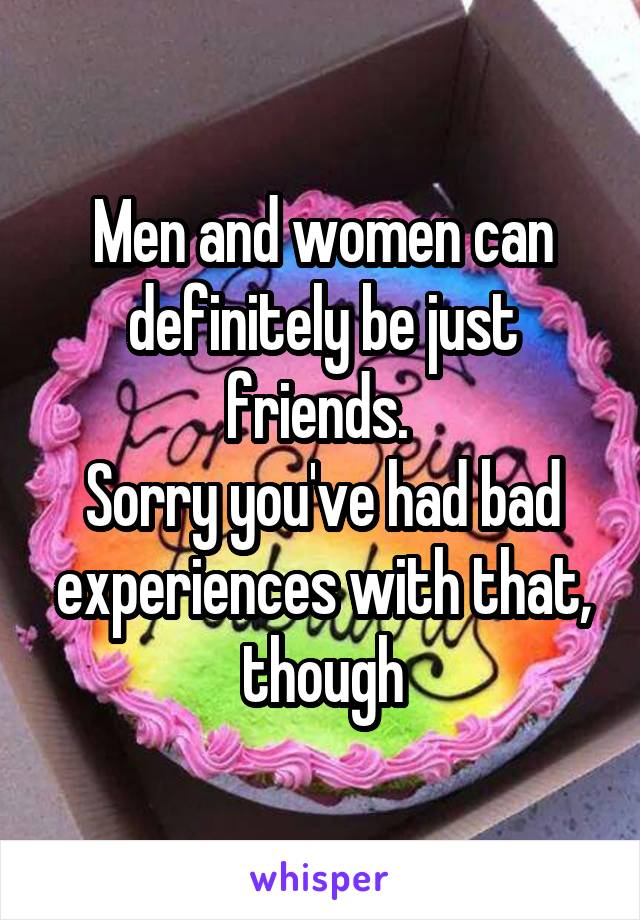 Men and women can definitely be just friends. 
Sorry you've had bad experiences with that, though