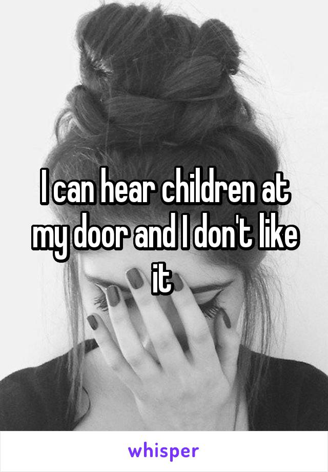 I can hear children at my door and I don't like it 