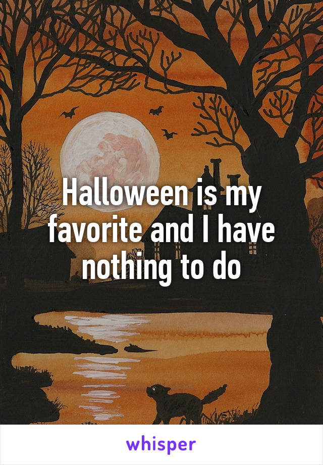 Halloween is my favorite and I have nothing to do