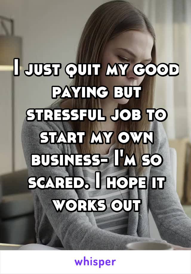 I just quit my good paying but stressful job to start my own business- I'm so scared. I hope it works out