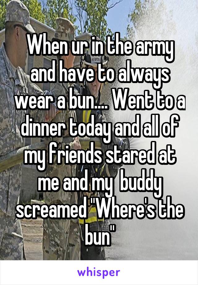 When ur in the army and have to always wear a bun.... Went to a dinner today and all of my friends stared at me and my  buddy screamed "Where's the bun"