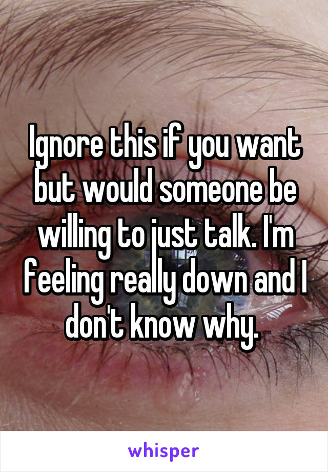 Ignore this if you want but would someone be willing to just talk. I'm feeling really down and I don't know why. 