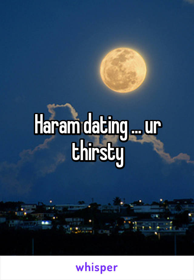 Haram dating ... ur thirsty