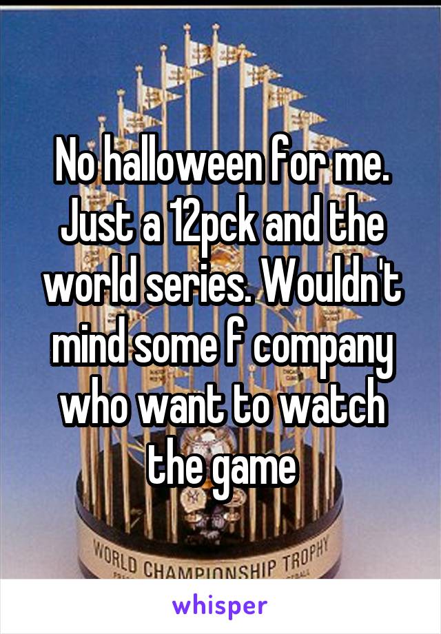 No halloween for me. Just a 12pck and the world series. Wouldn't mind some f company who want to watch the game