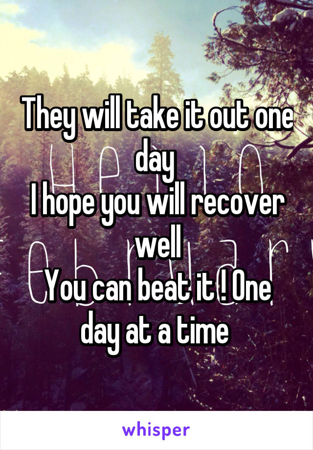 They will take it out one day 
I hope you will recover well
You can beat it ! One day at a time 