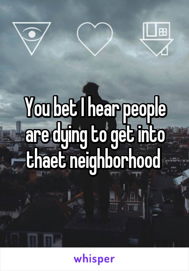 You bet I hear people are dying to get into thaet neighborhood 