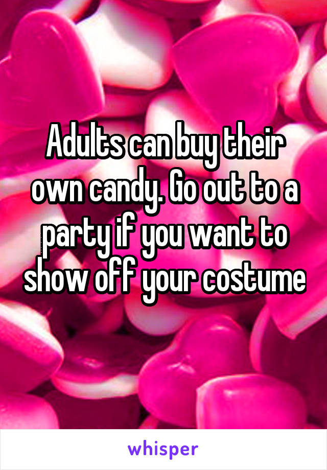 Adults can buy their own candy. Go out to a party if you want to show off your costume 