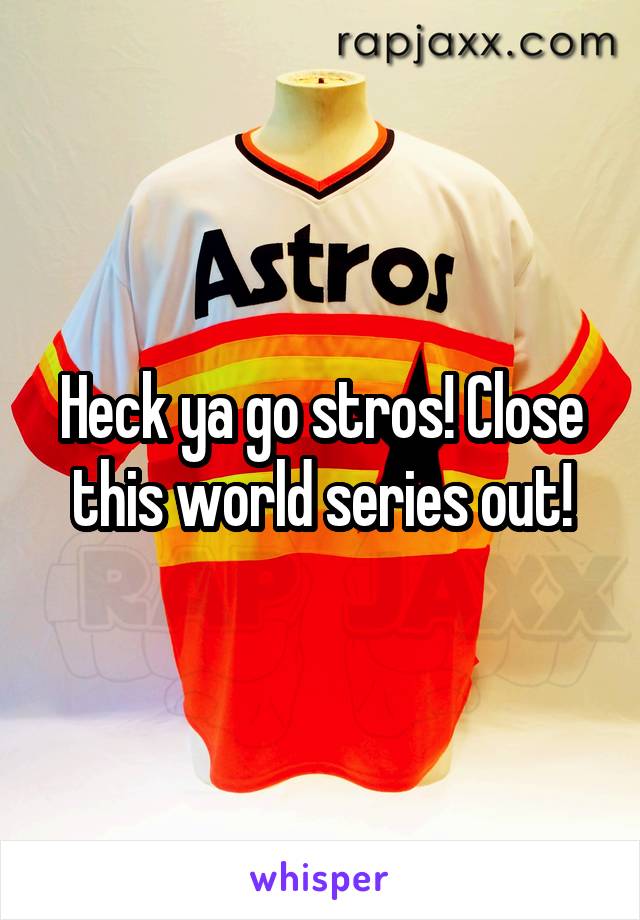 Heck ya go stros! Close this world series out!