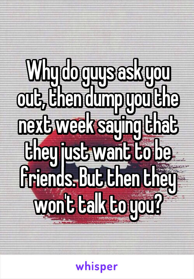 Why do guys ask you out, then dump you the next week saying that they just want to be friends. But then they won't talk to you?