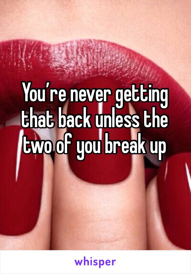 You’re never getting that back unless the two of you break up