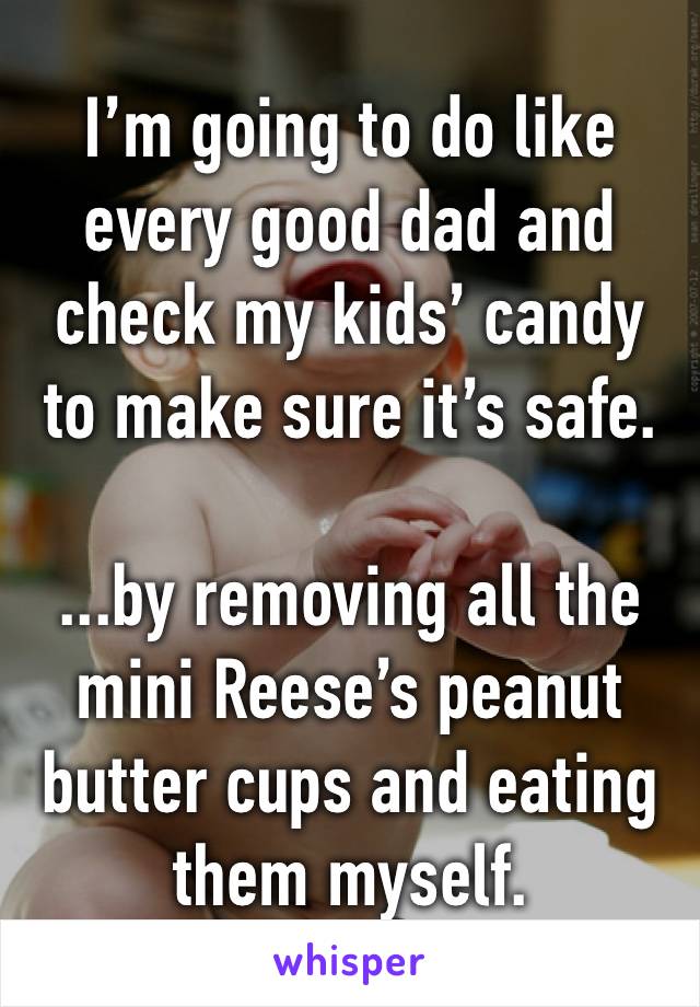 I’m going to do like every good dad and check my kids’ candy to make sure it’s safe. 

...by removing all the mini Reese’s peanut butter cups and eating them myself.