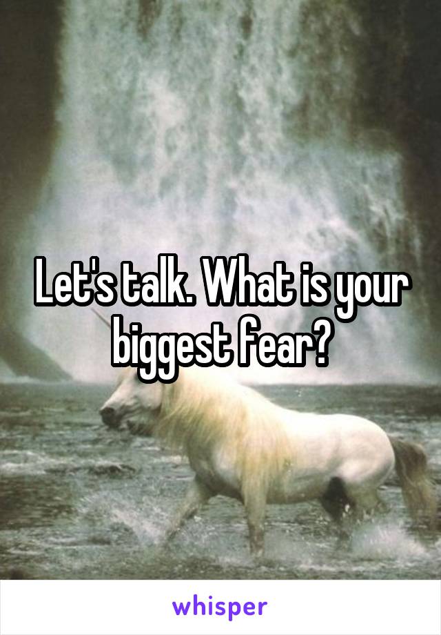 Let's talk. What is your biggest fear?