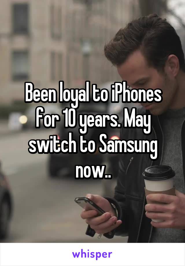 Been loyal to iPhones for 10 years. May switch to Samsung now..