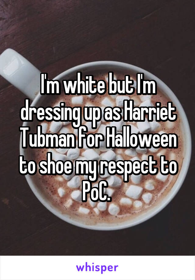 I'm white but I'm dressing up as Harriet Tubman for Halloween to shoe my respect to PoC. 