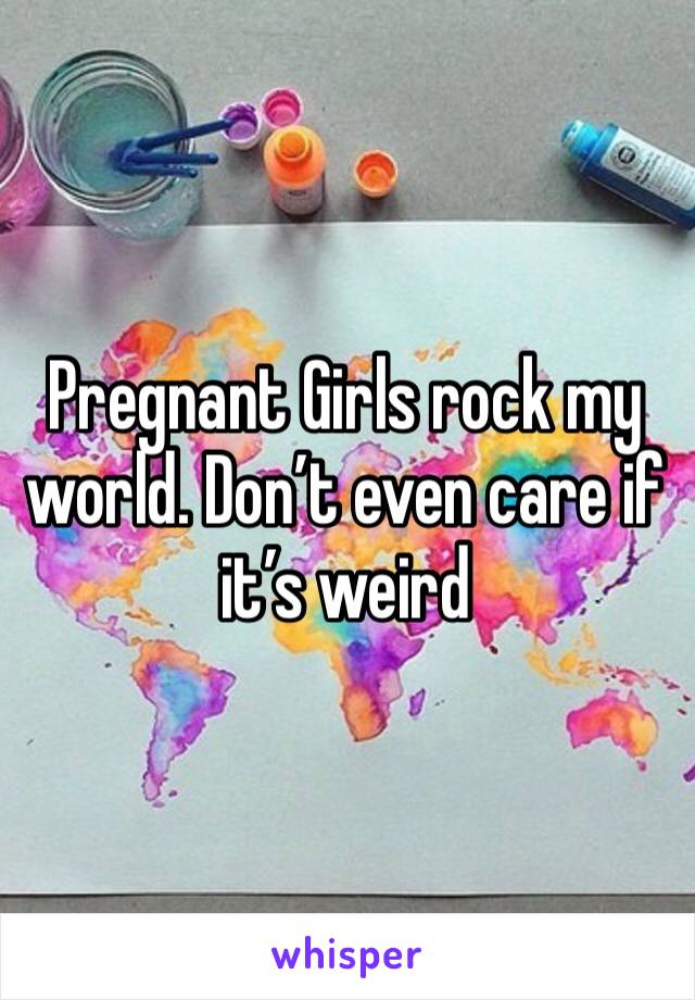 Pregnant Girls rock my world. Don’t even care if it’s weird