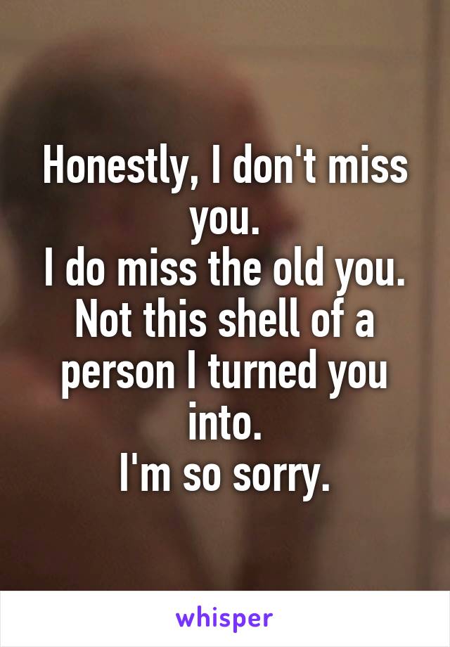 Honestly, I don't miss you.
I do miss the old you.
Not this shell of a person I turned you into.
I'm so sorry.