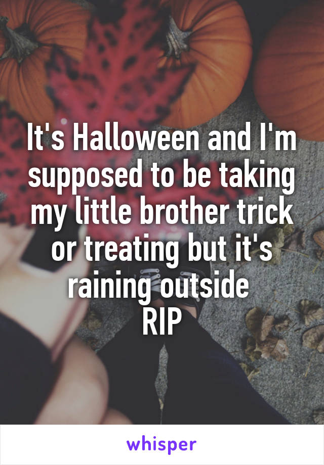 It's Halloween and I'm supposed to be taking my little brother trick or treating but it's raining outside 
RIP