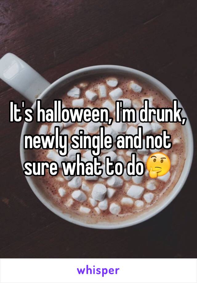 It's halloween, I'm drunk, newly single and not sure what to do🤔