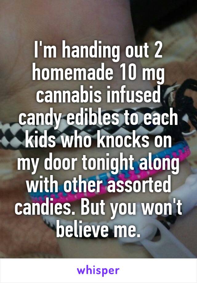 I'm handing out 2 homemade 10 mg cannabis infused candy edibles to each kids who knocks on my door tonight along with other assorted candies. But you won't believe me.