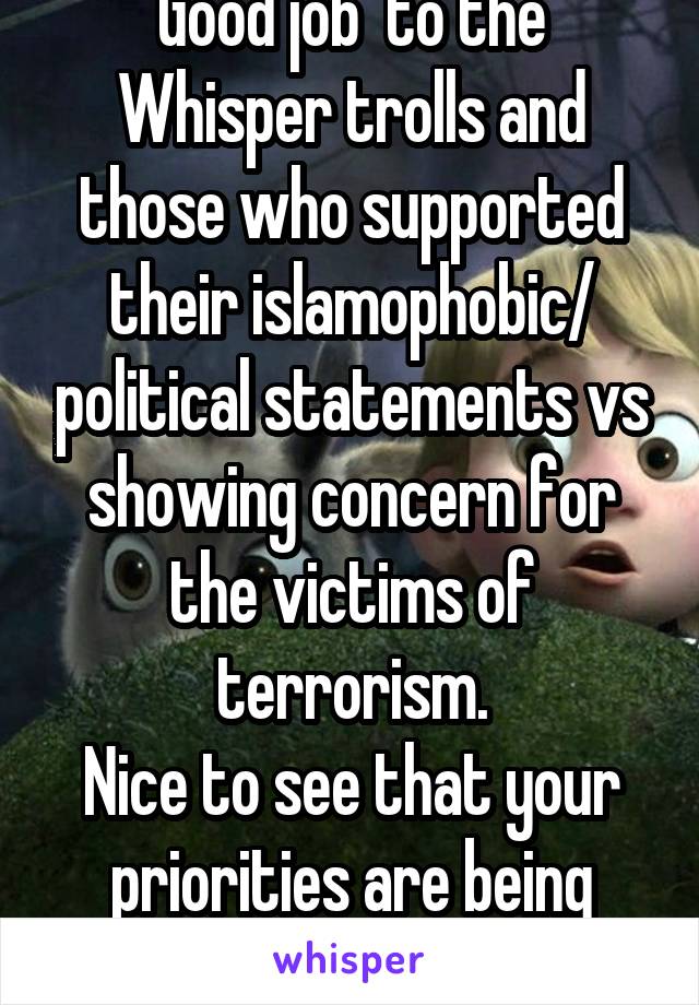 Good job  to the Whisper trolls and those who supported their islamophobic/ political statements vs showing concern for the victims of terrorism.
Nice to see that your priorities are being edgey.