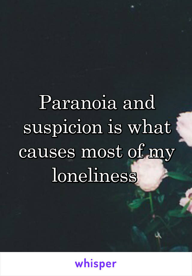 Paranoia and suspicion is what causes most of my loneliness 