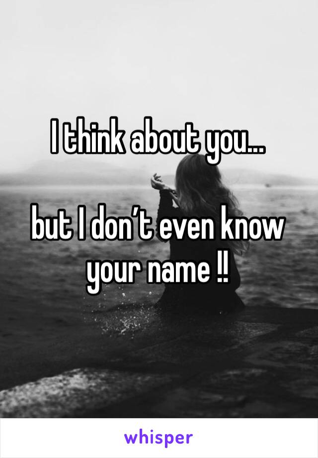 I think about you... 

but I don’t even know your name !! 