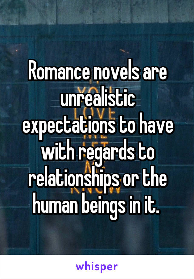 Romance novels are unrealistic expectations to have with regards to relationships or the human beings in it. 