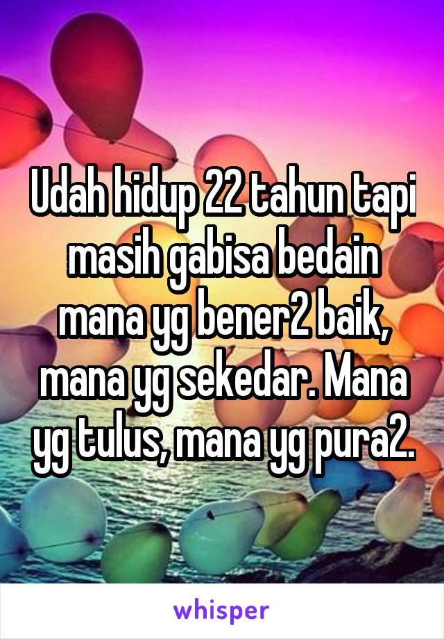 Udah hidup 22 tahun tapi masih gabisa bedain mana yg bener2 baik, mana yg sekedar. Mana yg tulus, mana yg pura2.