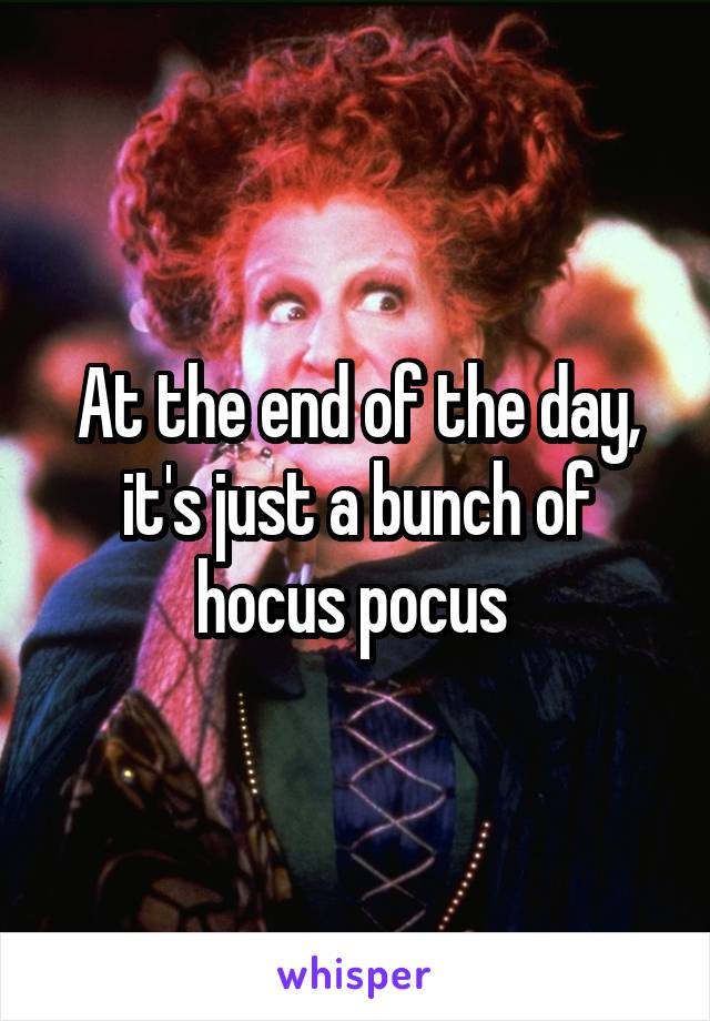 At the end of the day, it's just a bunch of hocus pocus 