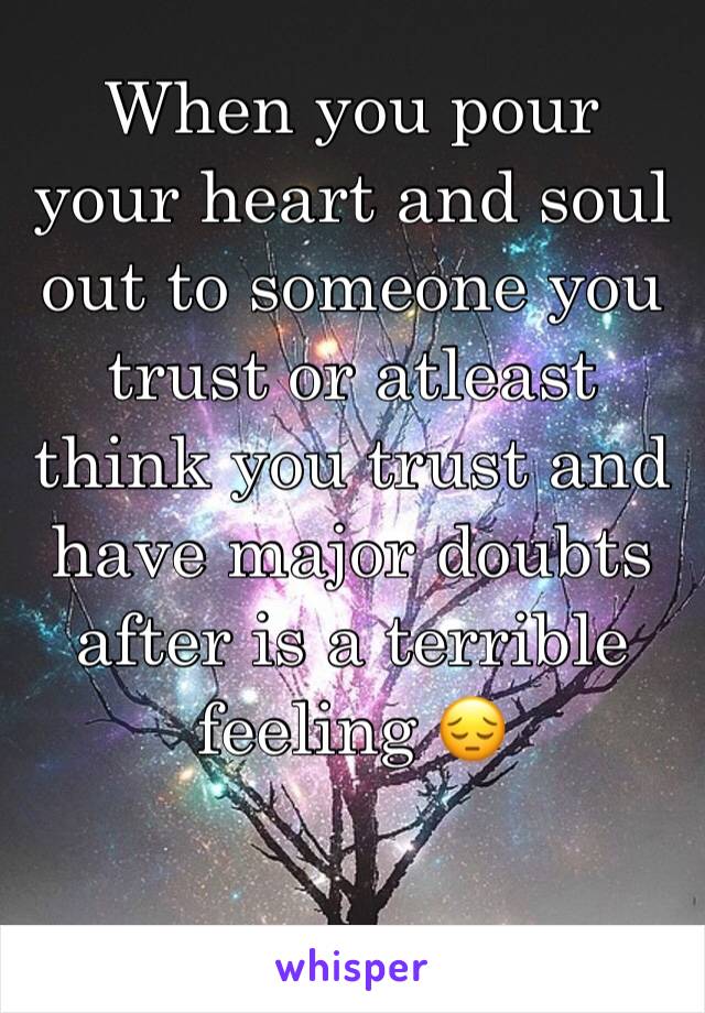 When you pour your heart and soul out to someone you trust or atleast think you trust and have major doubts after is a terrible feeling 😔