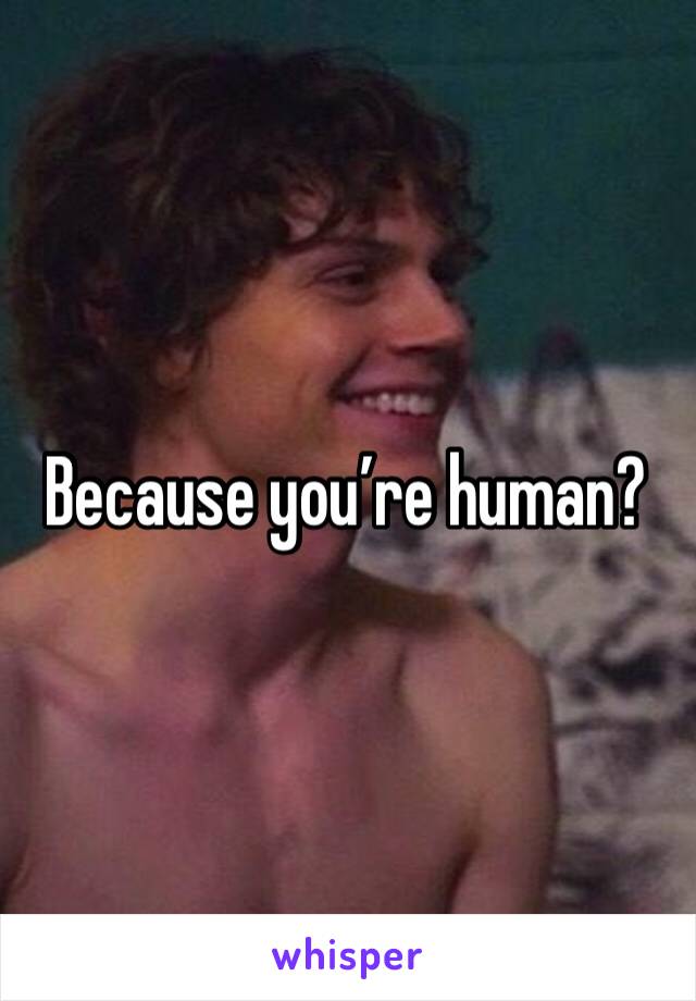 Because you’re human?