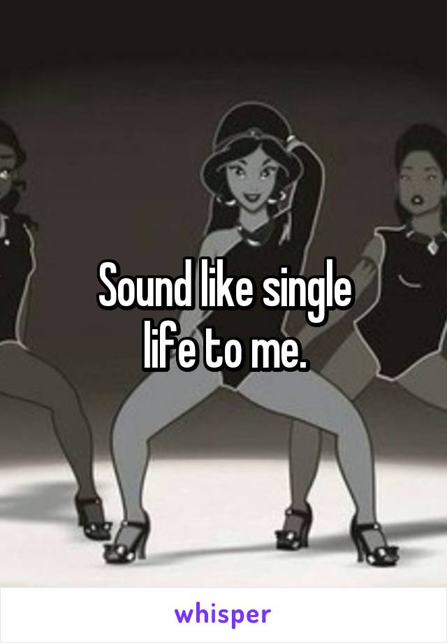 Sound like single
life to me.