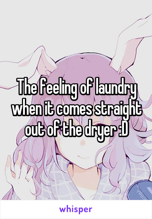 The feeling of laundry when it comes straight out of the dryer :D