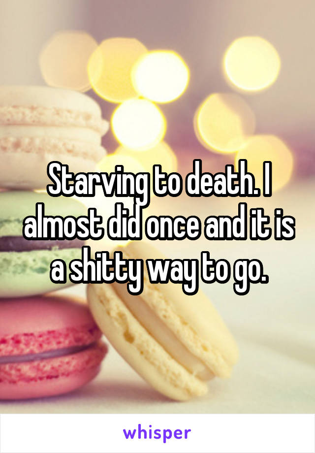 Starving to death. I almost did once and it is a shitty way to go.