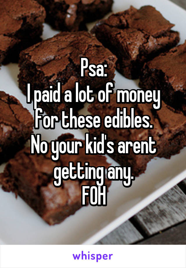 Psa:
I paid a lot of money for these edibles.
No your kid's arent getting any.
FOH