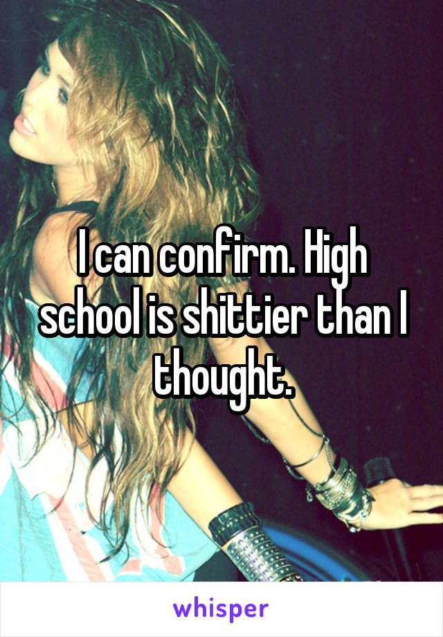 I can confirm. High school is shittier than I thought.