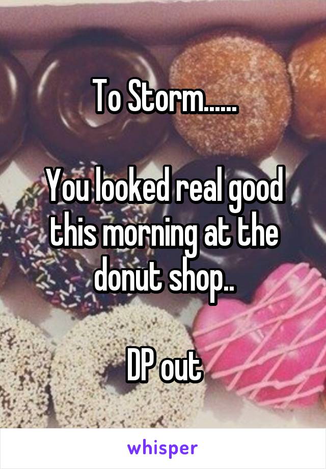 To Storm......

You looked real good this morning at the donut shop..

DP out