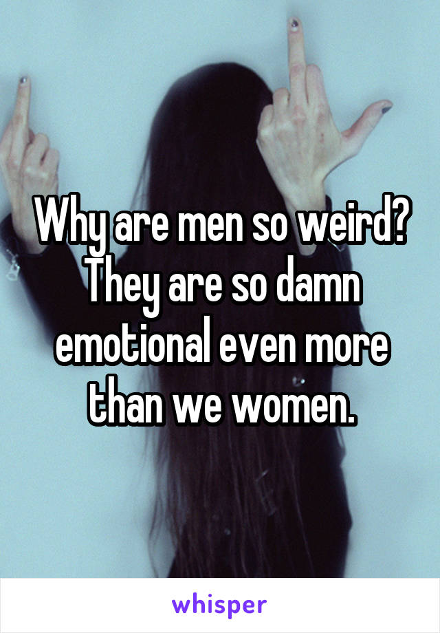 Why are men so weird? They are so damn emotional even more than we women.