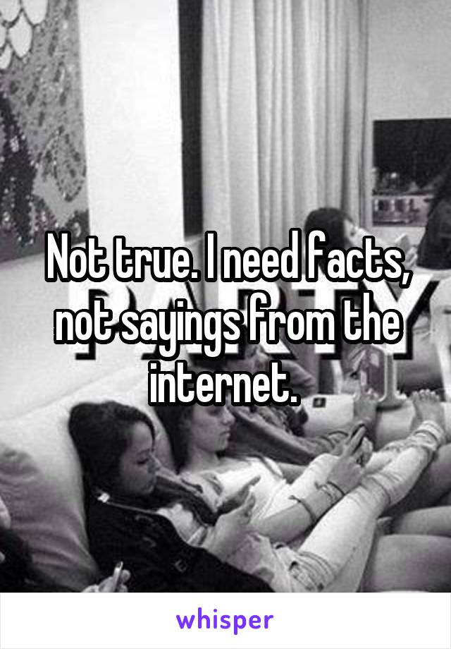 Not true. I need facts, not sayings from the internet. 