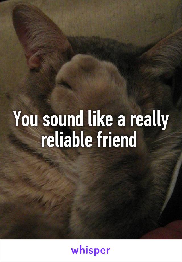 You sound like a really reliable friend 