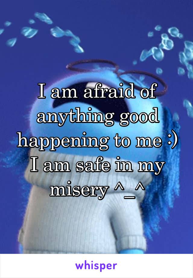 I am afraid of anything good happening to me :) I am safe in my misery ^_^