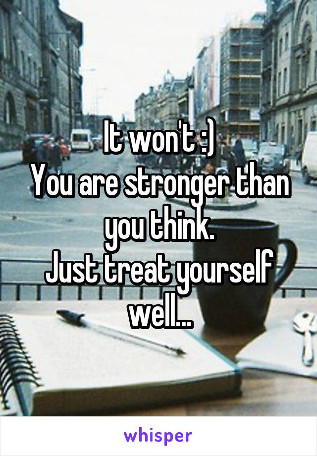 It won't :)
You are stronger than you think.
Just treat yourself well...