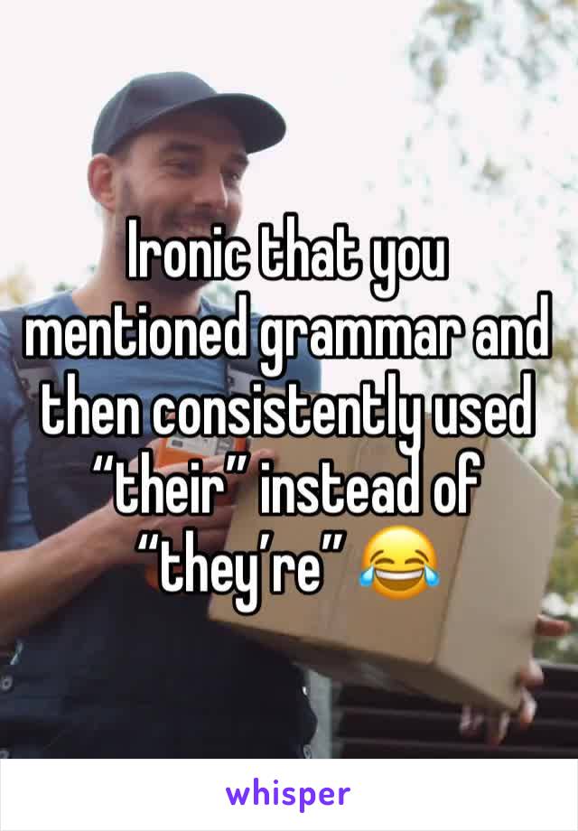 Ironic that you mentioned grammar and then consistently used “their” instead of “they’re” 😂